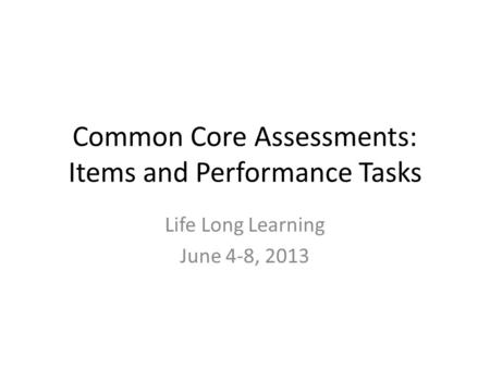 Common Core Assessments: Items and Performance Tasks Life Long Learning June 4-8, 2013.