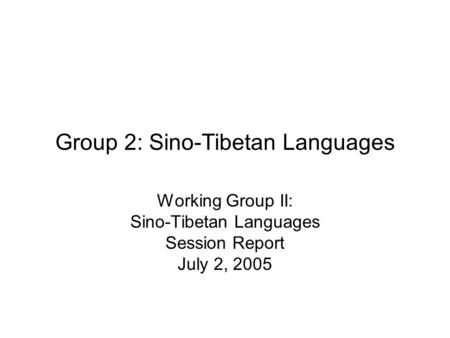 Group 2: Sino-Tibetan Languages Working Group II: Sino-Tibetan Languages Session Report July 2, 2005.