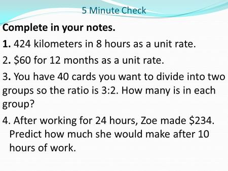 5 Minute Check Complete in your notes. 1. 424 kilometers in 8 hours as a unit rate. 2. $60 for 12 months as a unit rate. 3. You have 40 cards you want.