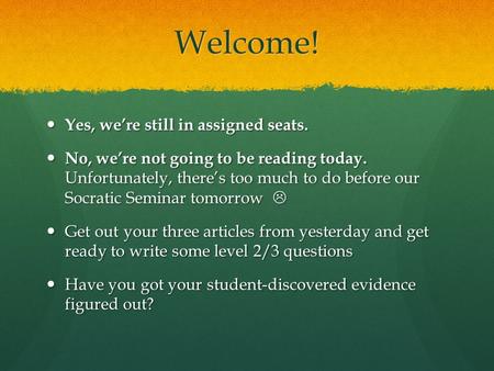 Welcome! Yes, we’re still in assigned seats. Yes, we’re still in assigned seats. No, we’re not going to be reading today. Unfortunately, there’s too much.