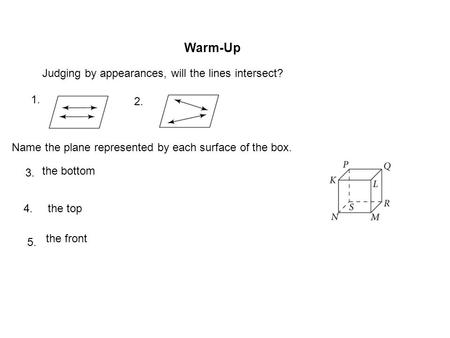 Warm-Up Judging by appearances, will the lines intersect? 1. 2. Name the plane represented by each surface of the box. the bottom 3. the top4. the front.