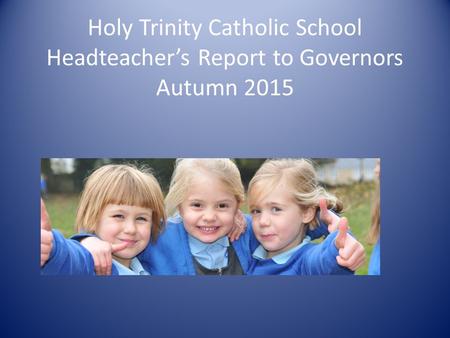 Holy Trinity Catholic School Headteacher’s Report to Governors Autumn 2015.