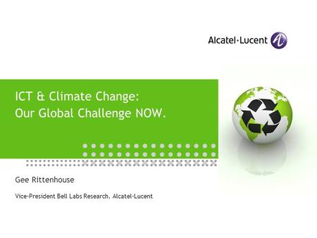 ICT & Climate Change: Our Global Challenge NOW. Gee Rittenhouse Vice-President Bell Labs Research, Alcatel-Lucent.