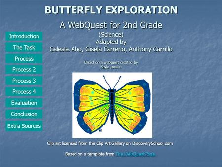 BUTTERFLY EXPLORATION A WebQuest for 2nd Grade (Science) Adapted by Celeste Aho, Gisela Carreno, Anthony Carrillo Based on a webquest created by Kayla.