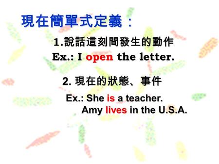 1. 說話這刻間發生的動作 Ex.: I open the letter. 現在簡單式定義： Ex.: She is a teacher. Amy lives in the U.S.A. Amy lives in the U.S.A. 2. 現在的狀態、事件.