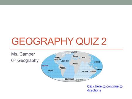 GEOGRAPHY QUIZ 2 Ms. Camper 6 th Geography Click here to continue to directions.