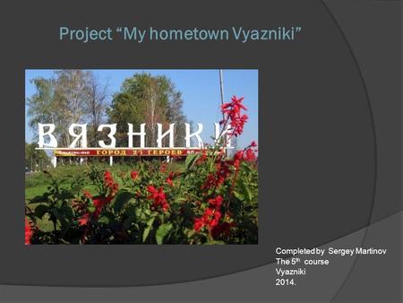 Project “My hometown Vyazniki” Completed by Sergey Martinov The 5 th course Vyazniki 2014.