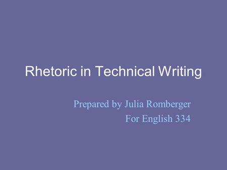 Rhetoric in Technical Writing Prepared by Julia Romberger For English 334.