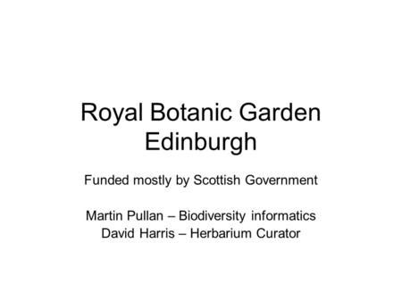 Royal Botanic Garden Edinburgh Funded mostly by Scottish Government Martin Pullan – Biodiversity informatics David Harris – Herbarium Curator.