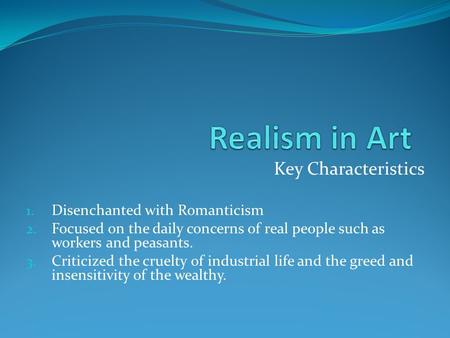 Key Characteristics 1. Disenchanted with Romanticism 2. Focused on the daily concerns of real people such as workers and peasants. 3. Criticized the cruelty.