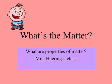 What’s the Matter? What are properties of matter? Mrs. Haering’s class.