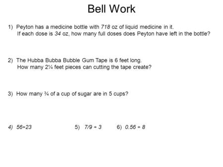 Bell Work 1)Peyton has a medicine bottle with 718 oz of liquid medicine in it. If each dose is 34 oz, how many full doses does Peyton have left in the.