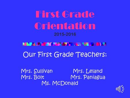 First Grade Orientation 2015-2016 Our First Grade Teachers: Mrs. Sullivan Mrs. Leland Mrs. Bolt Mrs. Paniagua Ms. McDonald.