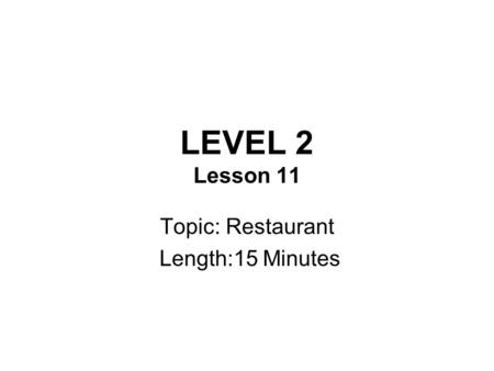 LEVEL 2 Lesson 11 Topic: Restaurant Length:15 Minutes.