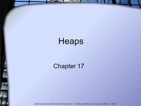 Heaps Chapter 17 Data Structures and Problem Solving with C++: Walls and Mirrors, Carrano and Henry, © 2013.