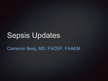 Sepsis Updates Cameron Berg, MD, FACEP, FAAEM.