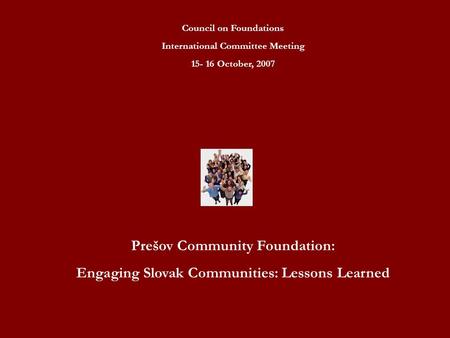 Council on Foundations International Committee Meeting 15- 16 October, 2007 Prešov Community Foundation: Engaging Slovak Communities: Lessons Learned.