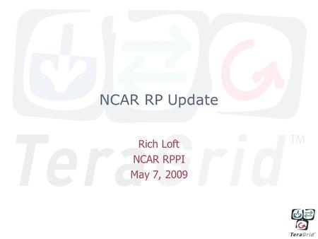 NCAR RP Update Rich Loft NCAR RPPI May 7, 2009. NCAR Teragrid RP Developments Current Cyberinfrastructure –5.7 TFlops/2048 core Blue Gene/L system –100.