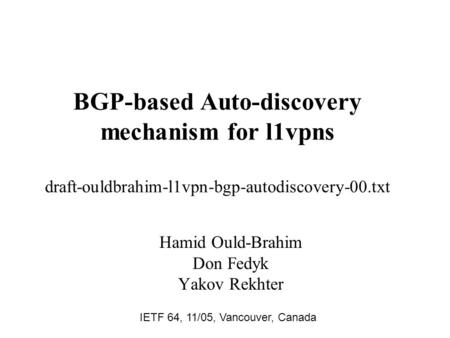 BGP-based Auto-discovery mechanism for l1vpns draft-ouldbrahim-l1vpn-bgp-autodiscovery-00.txt Hamid Ould-Brahim Don Fedyk Yakov Rekhter IETF 64, 11/05,