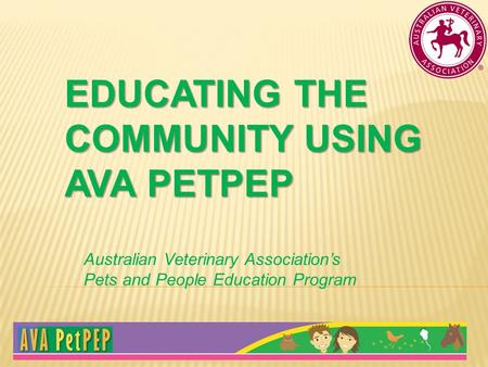 EDUCATING THE COMMUNITY USING AVA PETPEP Australian Veterinary Association’s Pets and People Education Program.