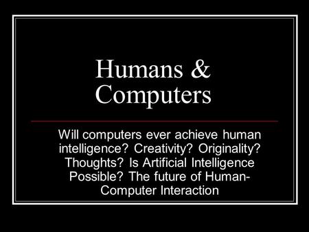 Humans & Computers Will computers ever achieve human intelligence? Creativity? Originality? Thoughts? Is Artificial Intelligence Possible? The future of.