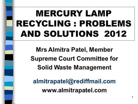 1 MERCURY LAMP RECYCLING : PROBLEMS AND SOLUTIONS 2012 Mrs Almitra Patel, Member Supreme Court Committee for Solid Waste Management