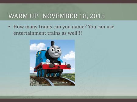 WARM UP NOVEMBER 18, 2015WARM UP NOVEMBER 18, 2015 How many trains can you name? You can use entertainment trains as well!!!