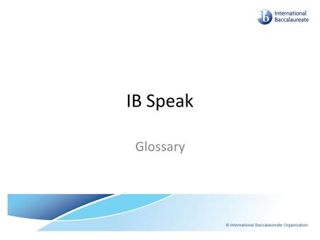 IB Speak Glossary. IB Speak IA – Internal Assessment: Assessment completed in the school and submitted to IB for moderation. Usually about 20% of Final.