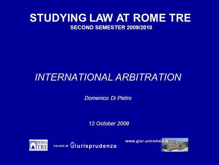 INTERNATIONAL ARBITRATION Domenico Di Pietro STUDYING LAW AT ROME TRE SECOND SEMESTER 2009/2010 12 October 2009.