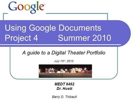 Using Google Documents Project 4Summer 2010 A guide to a Digital Theater Portfolio July 10 th, 2010 MEDT 8462 Dr. Huett Barry D. Thibault.