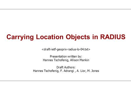 Carrying Location Objects in RADIUS Presentation written by: Hannes Tschofenig, Allison Mankin Draft Authors: Hannes Tschofenig, F. Adrangi, A. Lior, M.