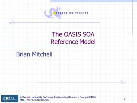 © Drexel University Software Engineering Research Group (SERG)  1 The OASIS SOA Reference Model Brian Mitchell.