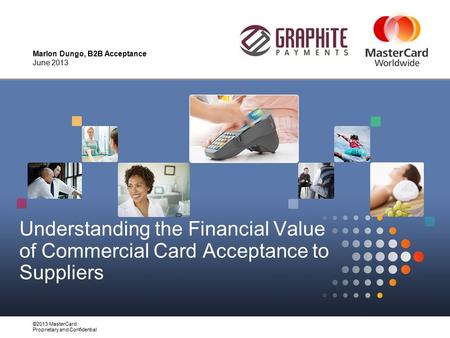 ©2013 MasterCard. Proprietary and Confidential Understanding the Financial Value of Commercial Card Acceptance to Suppliers Marlon Dungo, B2B Acceptance.