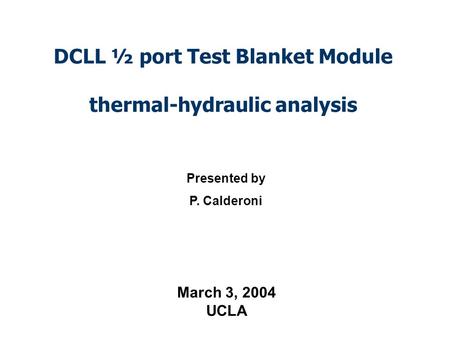 DCLL ½ port Test Blanket Module thermal-hydraulic analysis Presented by P. Calderoni March 3, 2004 UCLA.