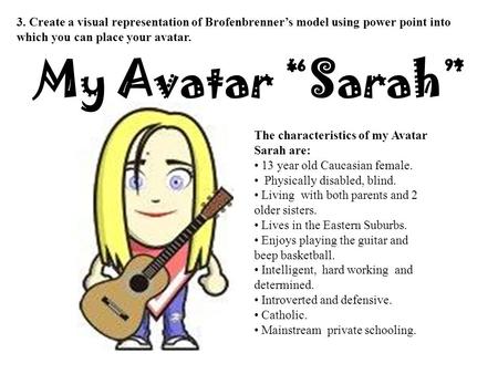 3. Create a visual representation of Brofenbrenner’s model using power point into which you can place your avatar. My Avatar “Sarah” The characteristics.