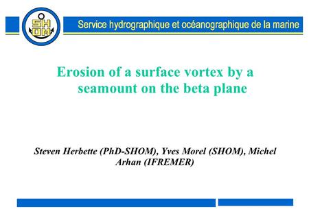 Erosion of a surface vortex by a seamount on the beta plane Steven Herbette (PhD-SHOM), Yves Morel (SHOM), Michel Arhan (IFREMER)