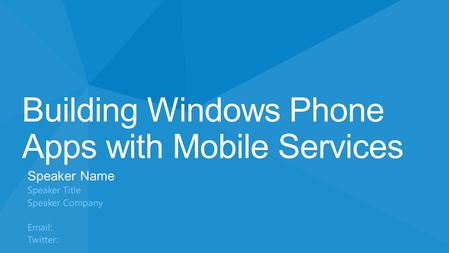 Building Windows Phone Apps with Mobile Services Speaker Name Speaker Title Speaker Company Email: Twitter: