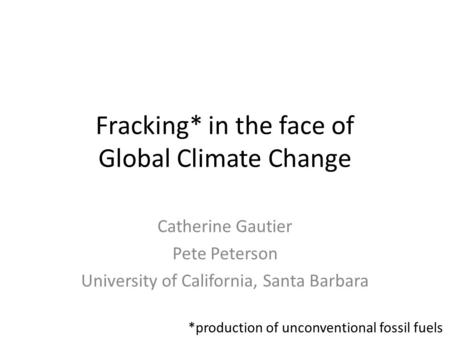 Fracking* in the face of Global Climate Change Catherine Gautier Pete Peterson University of California, Santa Barbara *production of unconventional fossil.