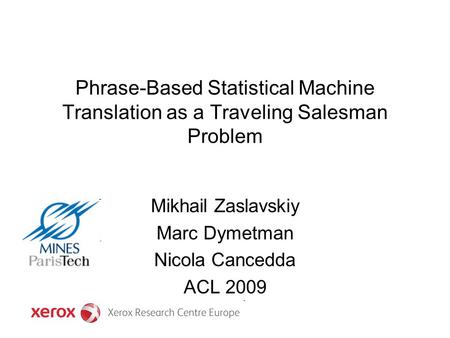 Phrase-Based Statistical Machine Translation as a Traveling Salesman Problem Mikhail Zaslavskiy Marc Dymetman Nicola Cancedda ACL 2009.