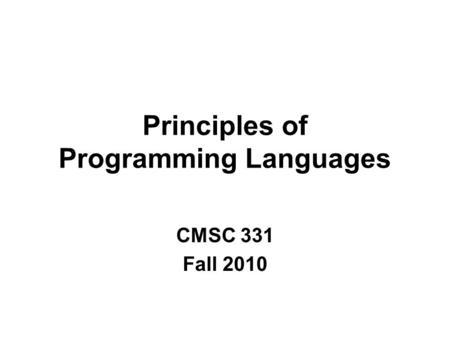 Principles of Programming Languages CMSC 331 Fall 2010.