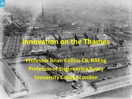 Innovation on the Thames Professor Brian Collins CB, RAEng Professor of Engineering Policy University College London.