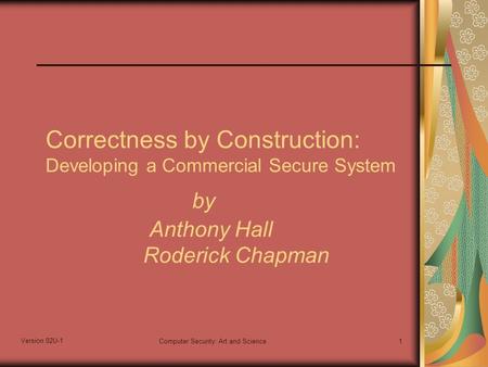 Version 02U-1 Computer Security: Art and Science1 Correctness by Construction: Developing a Commercial Secure System by Anthony Hall Roderick Chapman.