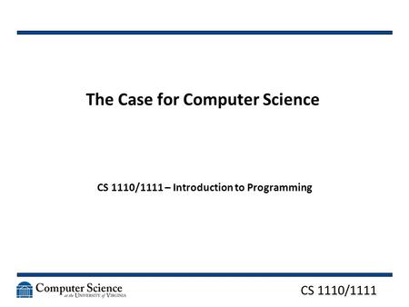 CS 1110/1111 The Case for Computer Science CS 1110/1111 – Introduction to Programming.