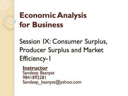 Economic Analysis for Business Session IX: Consumer Surplus, Producer Surplus and Market Efficiency-1 Instructor Sandeep Basnyat