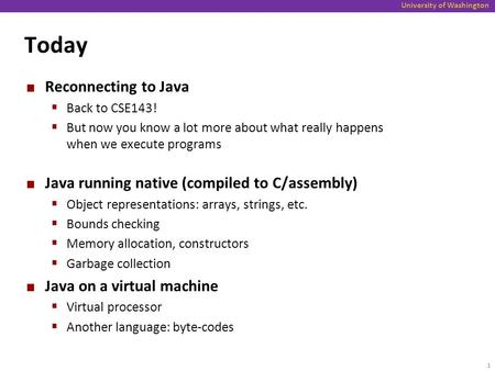 University of Washington Today Reconnecting to Java  Back to CSE143!  But now you know a lot more about what really happens when we execute programs.