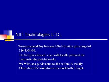 NIIT Technologies LTD., We recommend Buy between 200-240 with a price target of 310-330-390. The Scrip has formed a cup with handle pattern at the bottom.