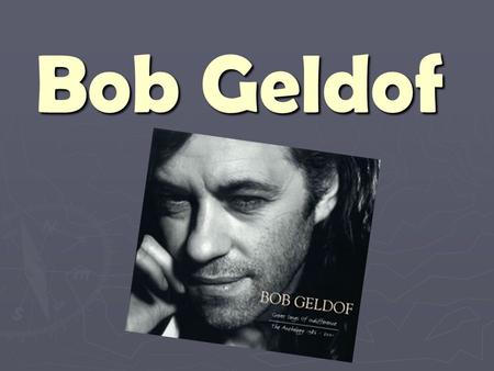 Bob Geldof. So who is Bob? ► ► Geldof was born Robert Frederick Zenon Geldof in Dún Laoghaire, County Dublin, in the Republic of Ireland, to parents of.