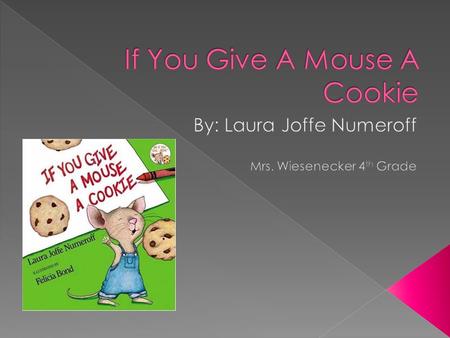  In the book, “If You Give A Mouse A Cookie”, a mouse is given a cookie to eat. After he eats the cookie, he asks for many other things!