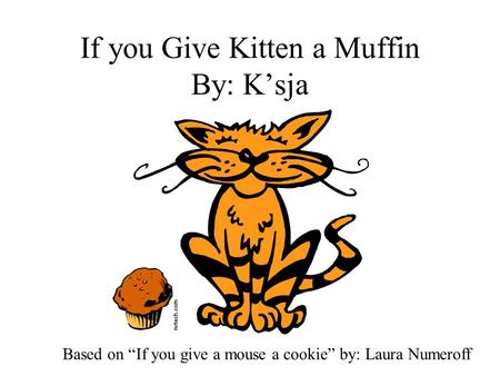 If you Give Kitten a Muffin By: K’sja Based on “If you give a mouse a cookie” by: Laura Numeroff.