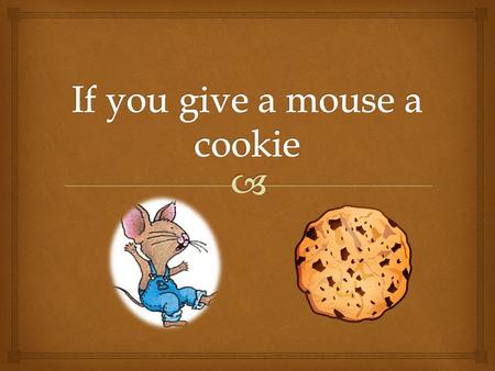  If you give a mouse a cookie..  …he will ask for a glass of milk. And when you give him this milk he will probably want a straw.